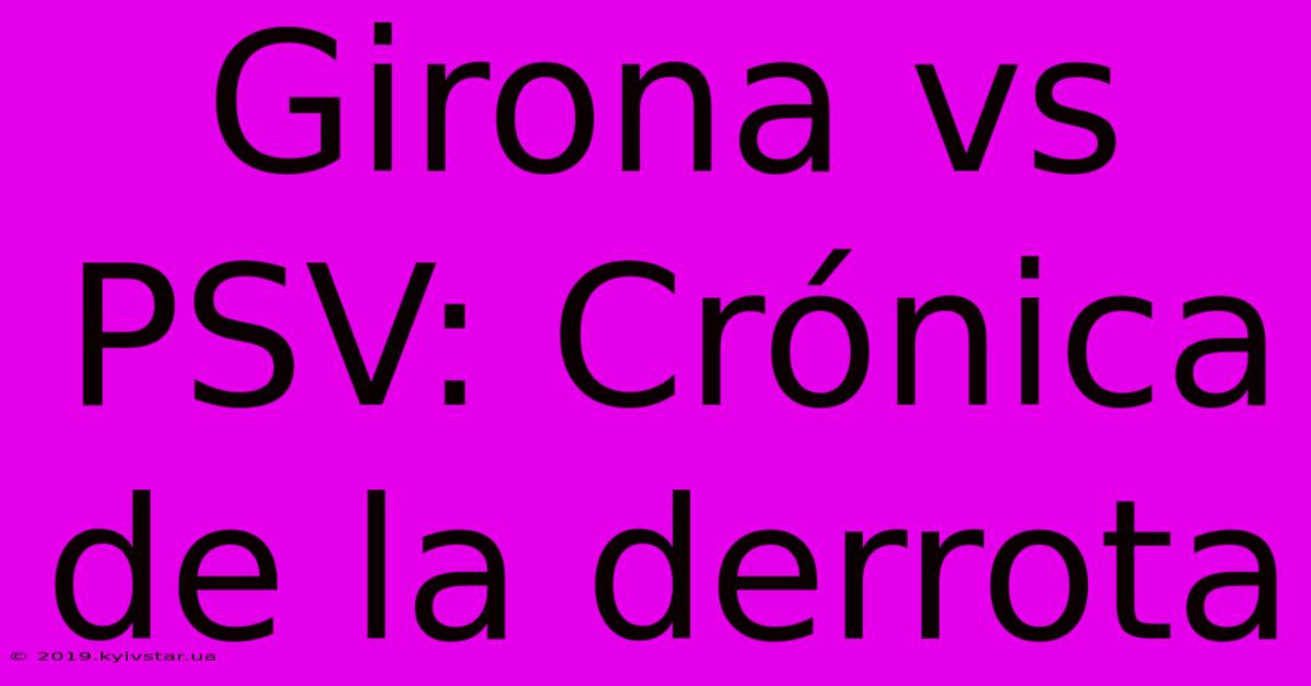 Girona Vs PSV: Crónica De La Derrota