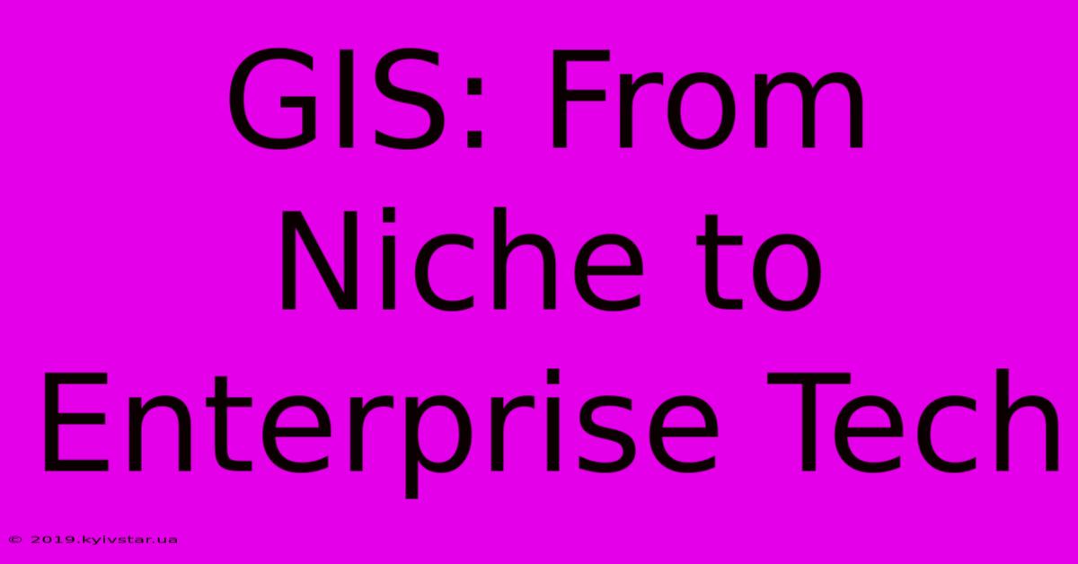 GIS: From Niche To Enterprise Tech