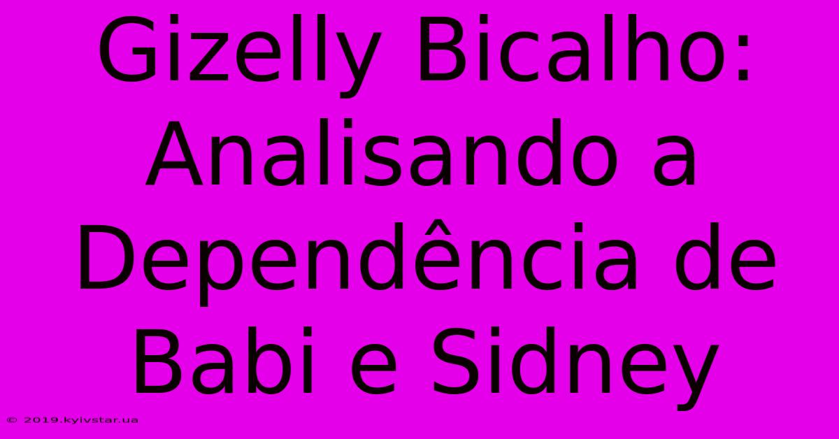 Gizelly Bicalho: Analisando A Dependência De Babi E Sidney