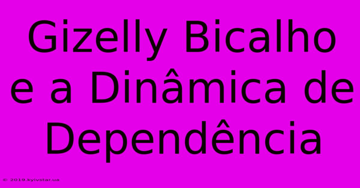 Gizelly Bicalho E A Dinâmica De Dependência