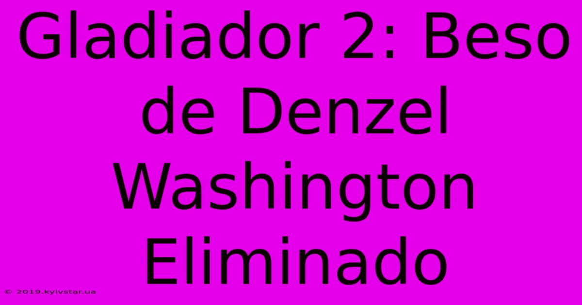 Gladiador 2: Beso De Denzel Washington Eliminado