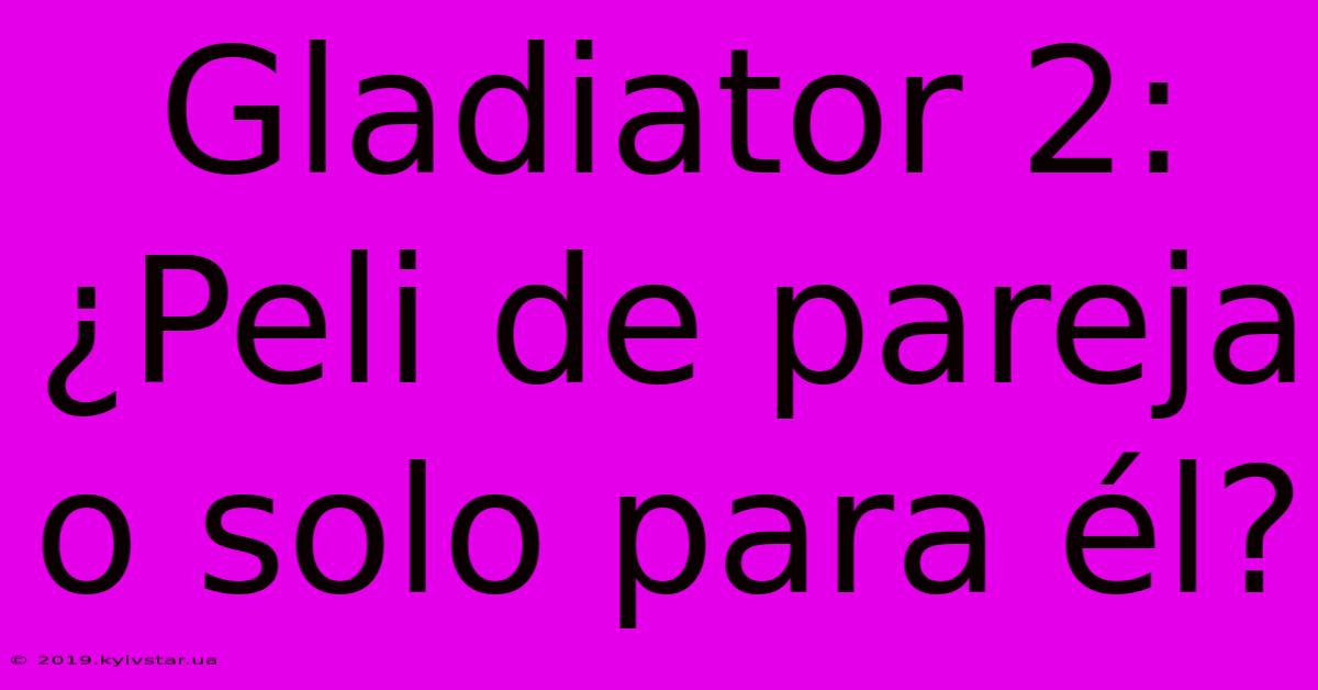 Gladiator 2: ¿Peli De Pareja O Solo Para Él?