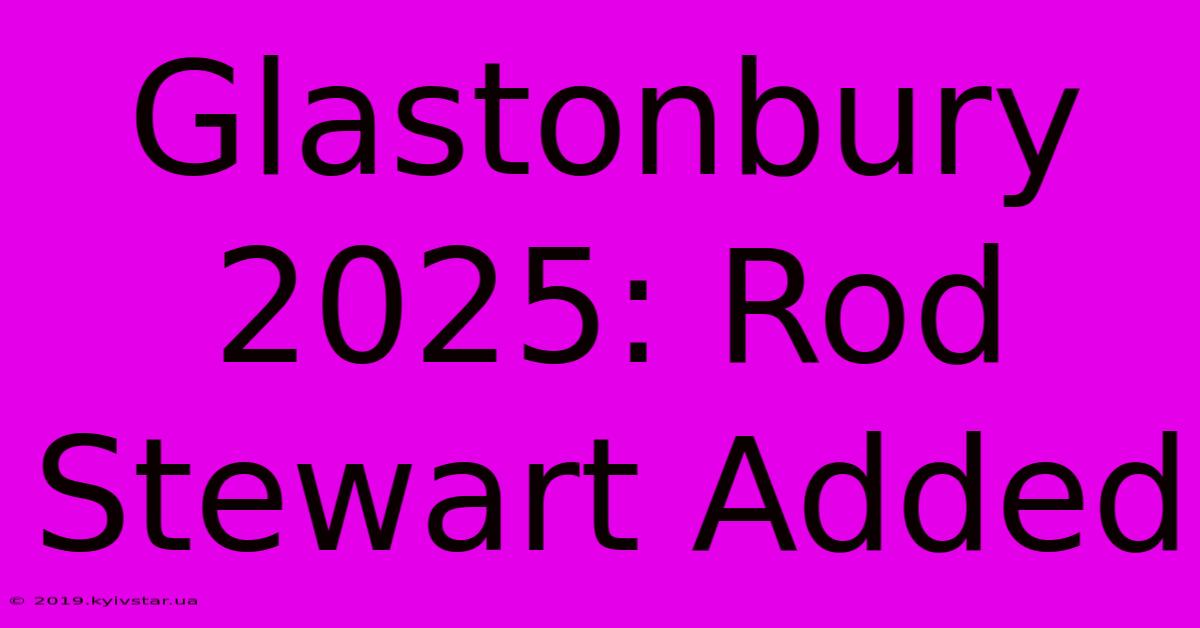 Glastonbury 2025: Rod Stewart Added