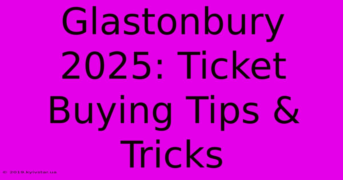 Glastonbury 2025: Ticket Buying Tips & Tricks 