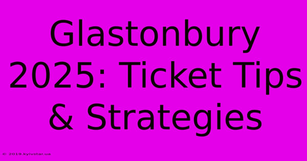 Glastonbury 2025: Ticket Tips & Strategies