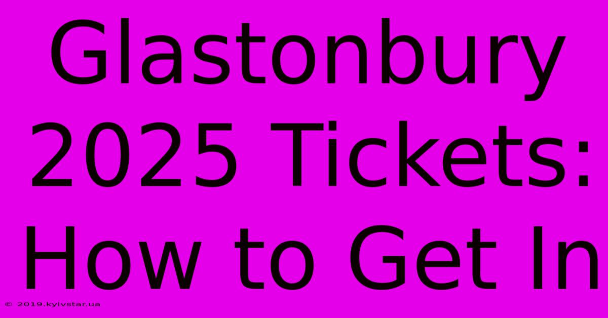 Glastonbury 2025 Tickets: How To Get In