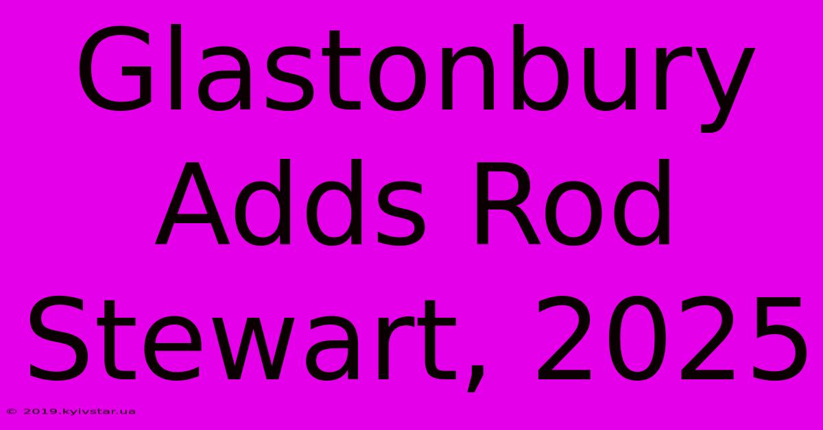 Glastonbury Adds Rod Stewart, 2025