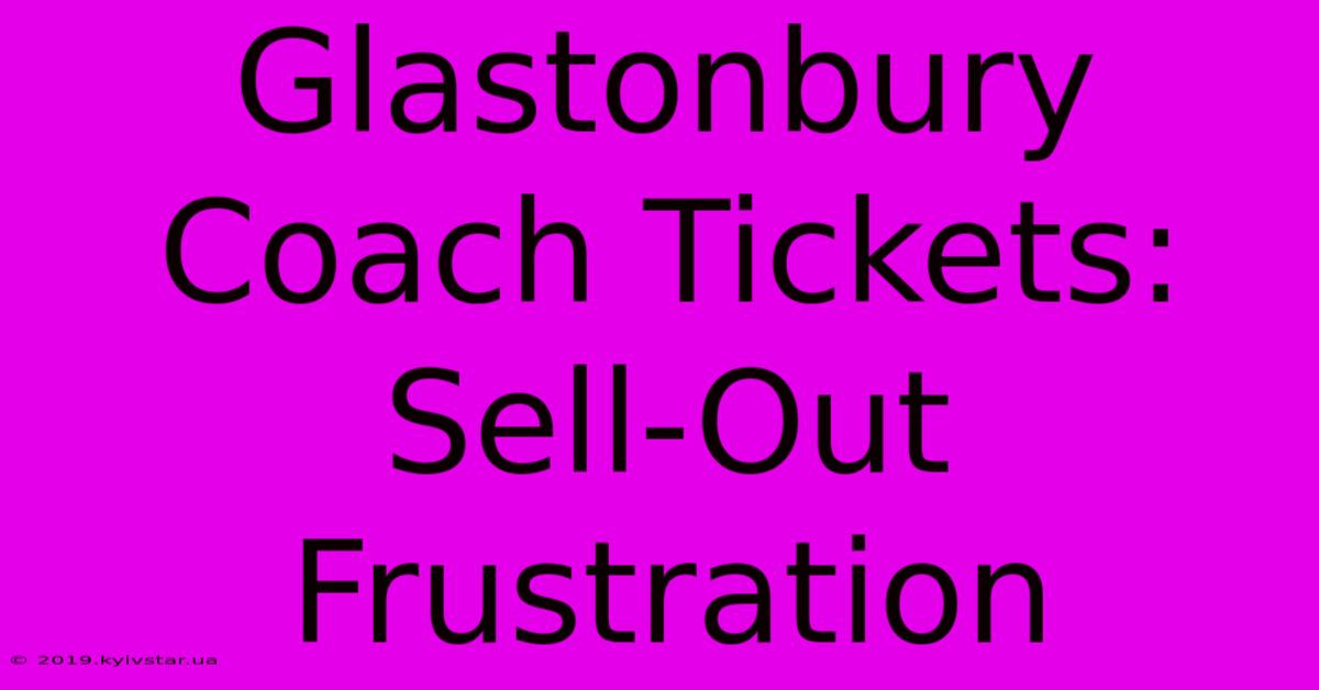 Glastonbury Coach Tickets: Sell-Out Frustration 