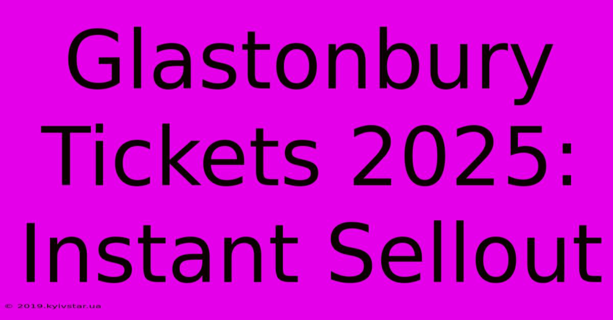 Glastonbury Tickets 2025: Instant Sellout