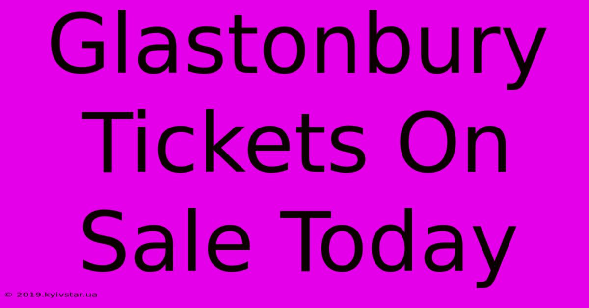 Glastonbury Tickets On Sale Today