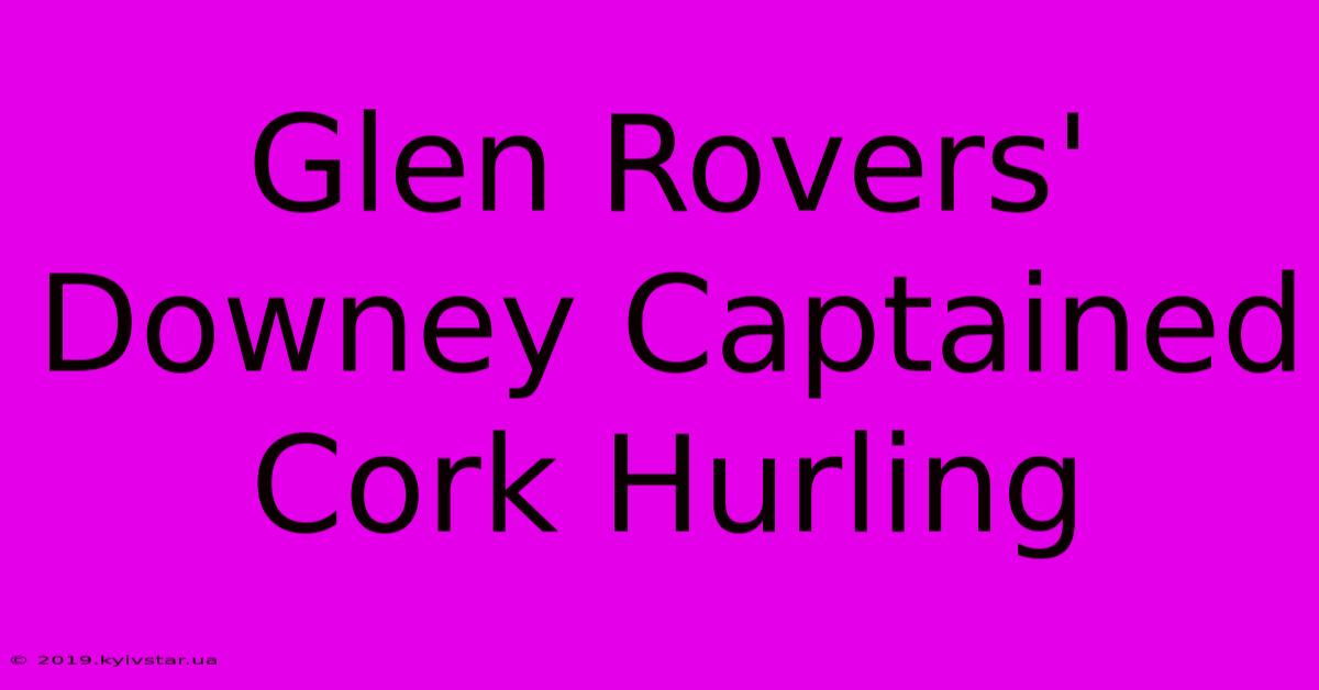 Glen Rovers' Downey Captained Cork Hurling 