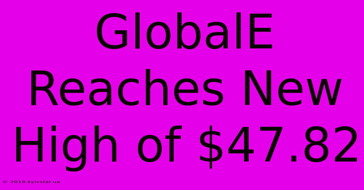 GlobalE Reaches New High Of $47.82