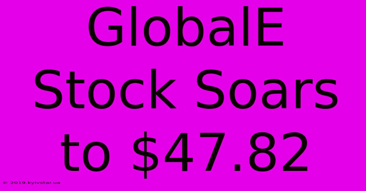 GlobalE Stock Soars To $47.82