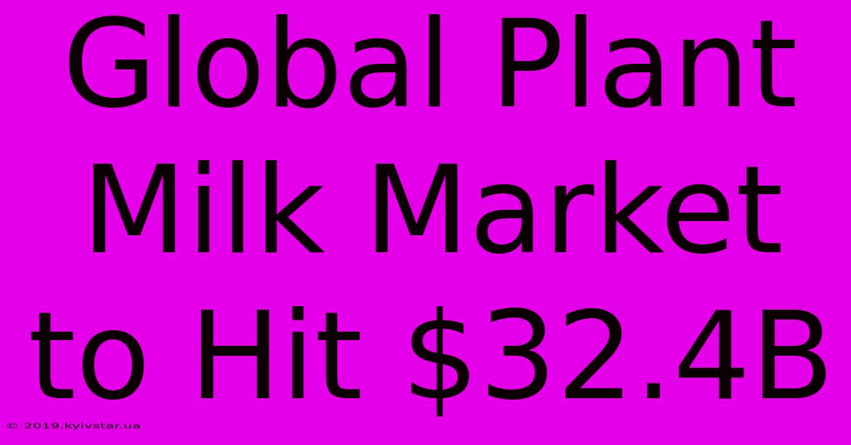 Global Plant Milk Market To Hit $32.4B