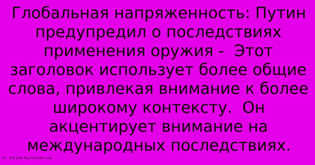 Глобальная Напряженность: Путин Предупредил О Последствиях Применения Оружия -  Этот Заголовок Использует Более Общие Слова, Привлекая Внимание К Более Широкому Контексту.  Он Акцентирует Внимание На Международных Последствиях.