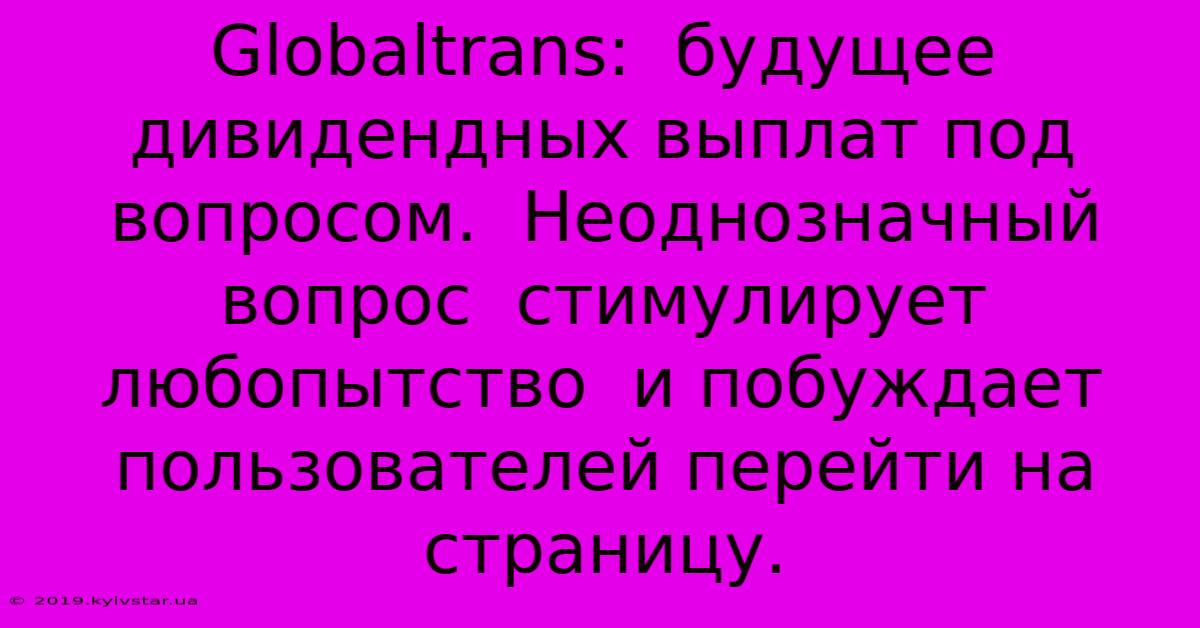 Globaltrans:  Будущее Дивидендных Выплат Под Вопросом.  Неоднозначный Вопрос  Стимулирует Любопытство  И Побуждает Пользователей Перейти На Страницу.