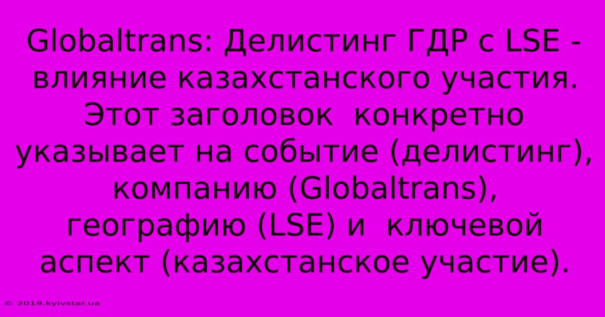 Globaltrans: Делистинг ГДР С LSE -  Влияние Казахстанского Участия.  Этот Заголовок  Конкретно Указывает На Событие (делистинг), Компанию (Globaltrans),  Географию (LSE) И  Ключевой Аспект (казахстанское Участие).