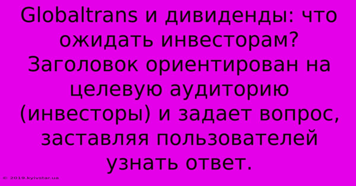 Globaltrans И Дивиденды: Что Ожидать Инвесторам?  Заголовок Ориентирован На Целевую Аудиторию (инвесторы) И Задает Вопрос,  Заставляя Пользователей Узнать Ответ.