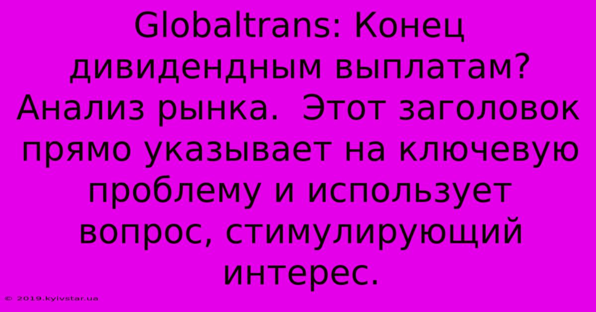 Globaltrans: Конец Дивидендным Выплатам? Анализ Рынка.  Этот Заголовок  Прямо Указывает На Ключевую Проблему И Использует  Вопрос, Стимулирующий Интерес.