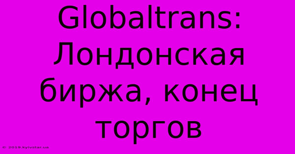 Globaltrans: Лондонская Биржа, Конец Торгов