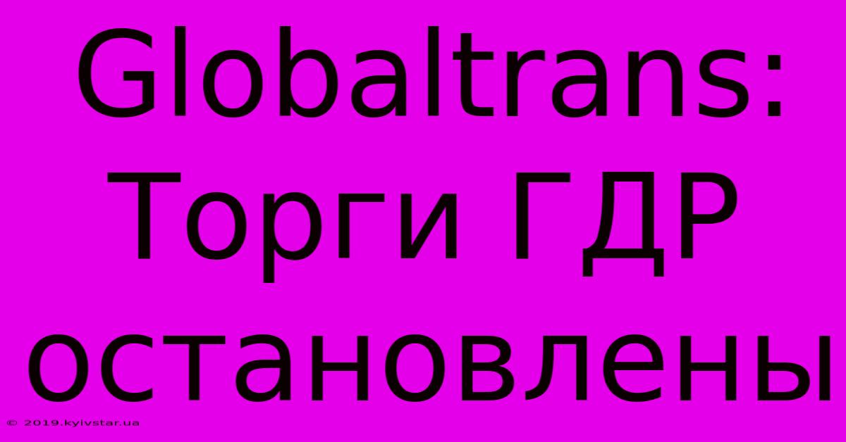 Globaltrans: Торги ГДР Остановлены