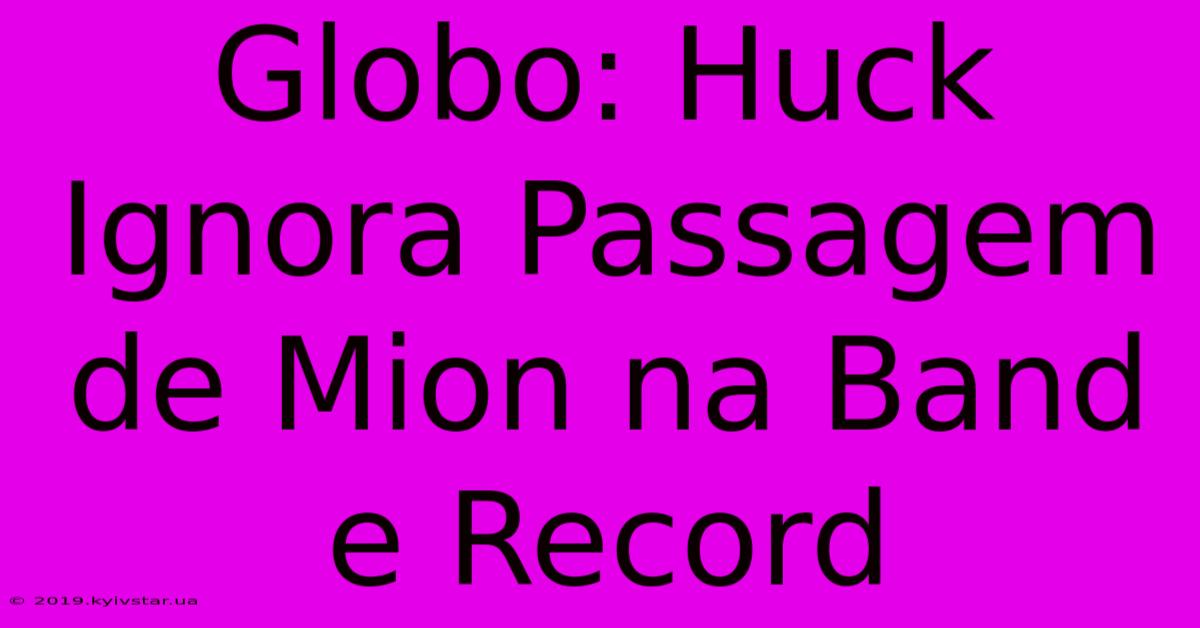 Globo: Huck Ignora Passagem De Mion Na Band E Record