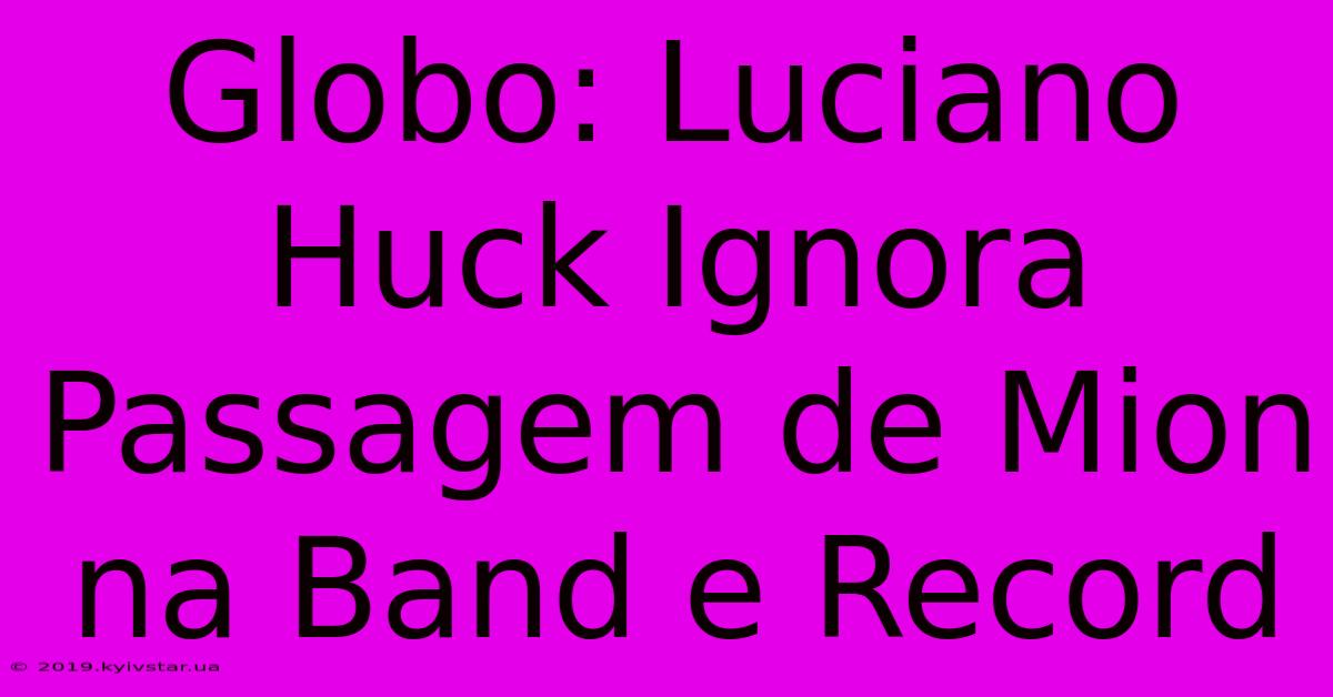 Globo: Luciano Huck Ignora Passagem De Mion Na Band E Record