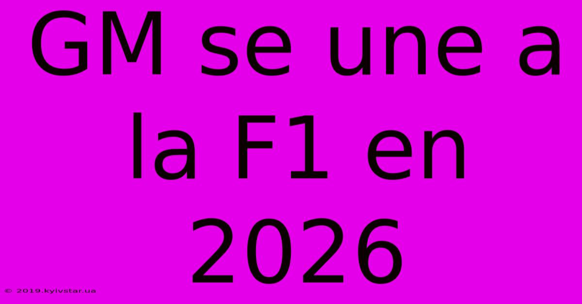 GM Se Une A La F1 En 2026