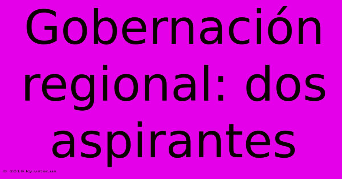 Gobernación Regional: Dos Aspirantes