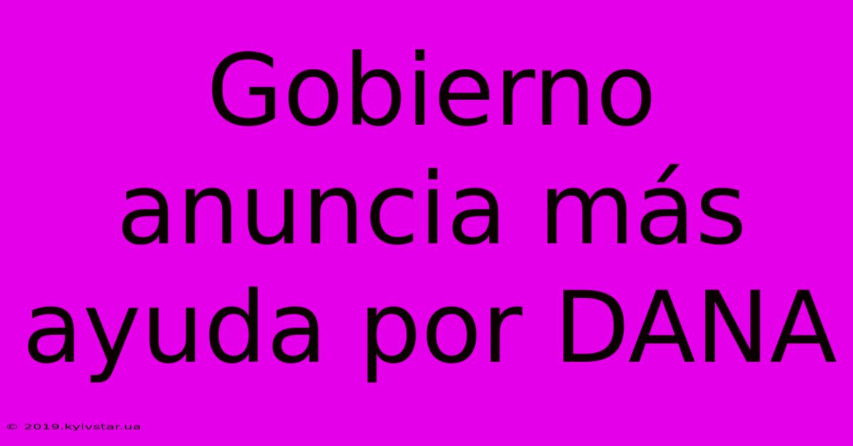 Gobierno Anuncia Más Ayuda Por DANA