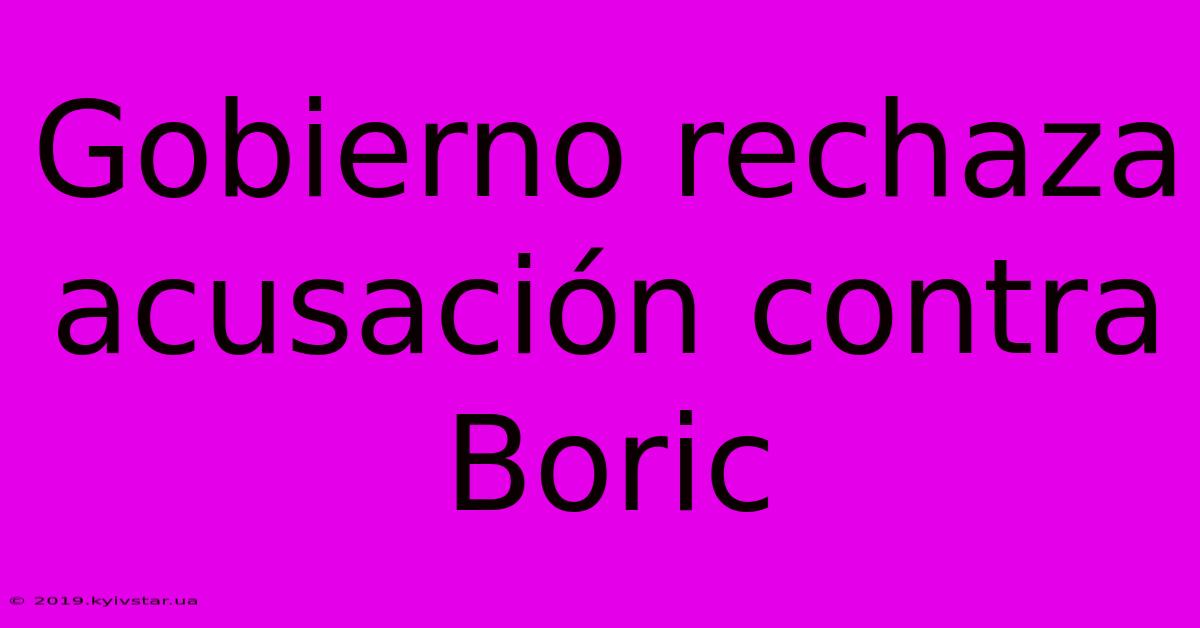 Gobierno Rechaza Acusación Contra Boric