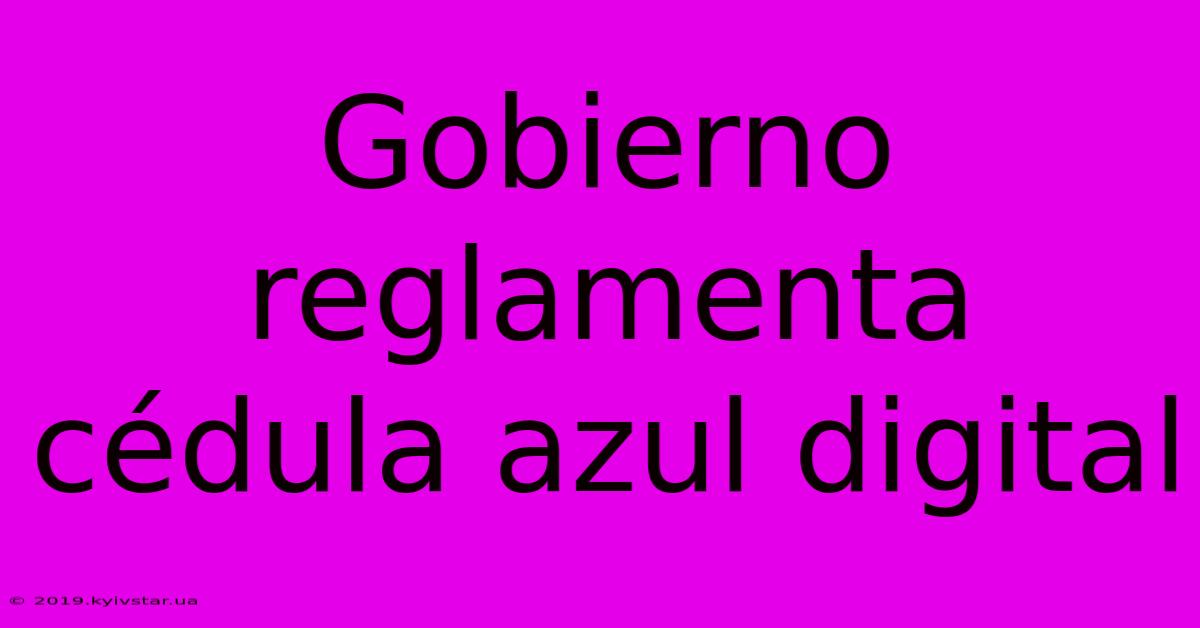 Gobierno Reglamenta Cédula Azul Digital