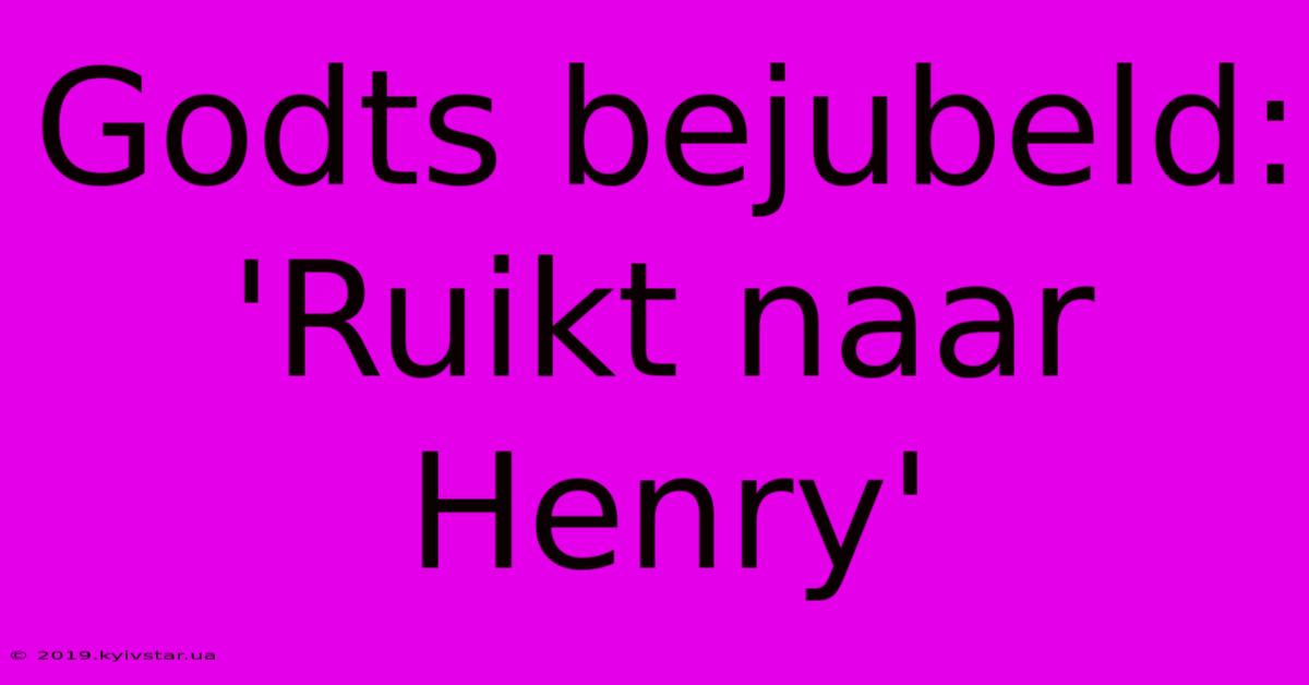 Godts Bejubeld: 'Ruikt Naar Henry'