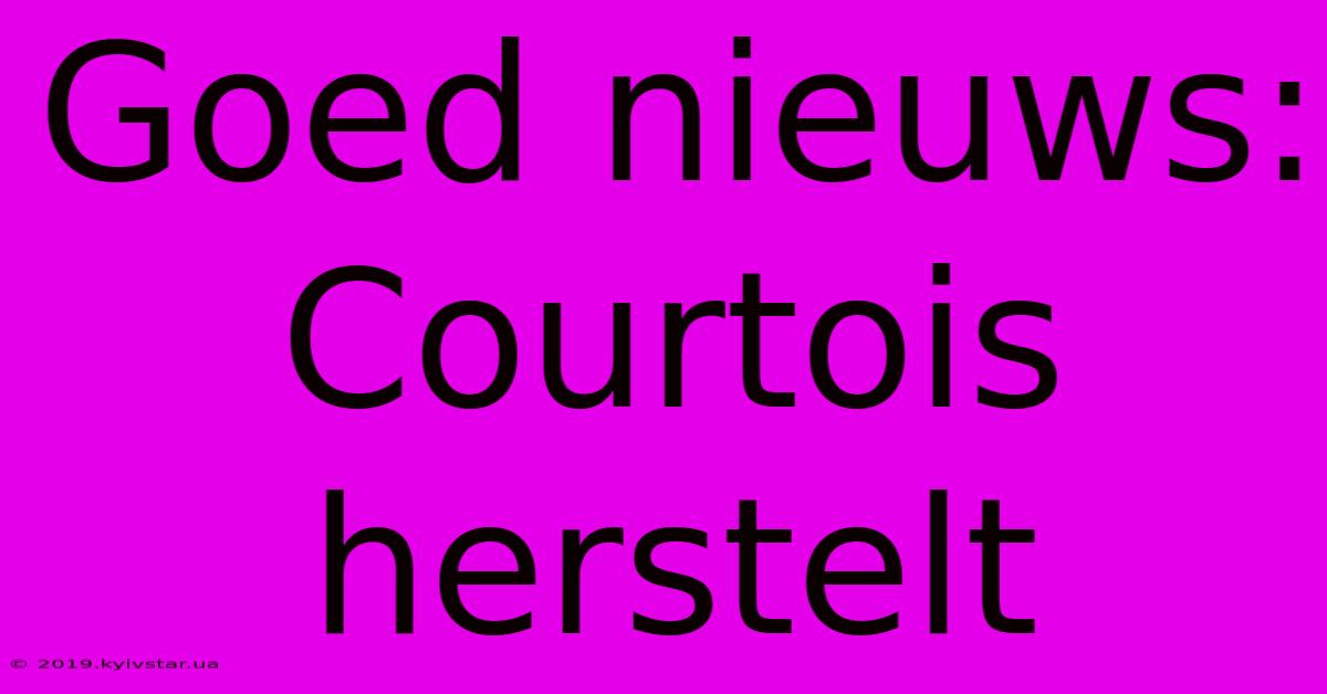 Goed Nieuws: Courtois Herstelt