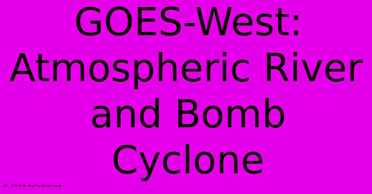 GOES-West: Atmospheric River And Bomb Cyclone