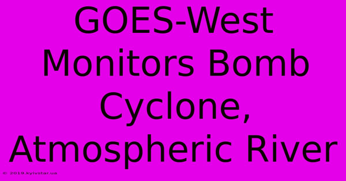 GOES-West Monitors Bomb Cyclone, Atmospheric River