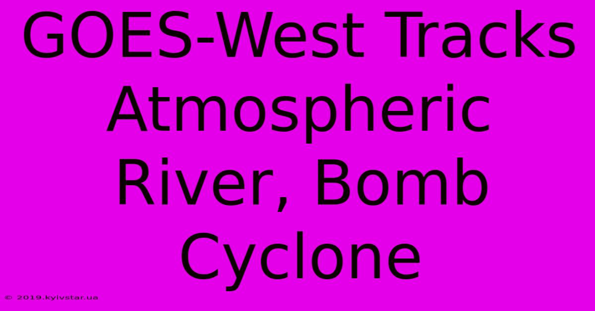 GOES-West Tracks Atmospheric River, Bomb Cyclone