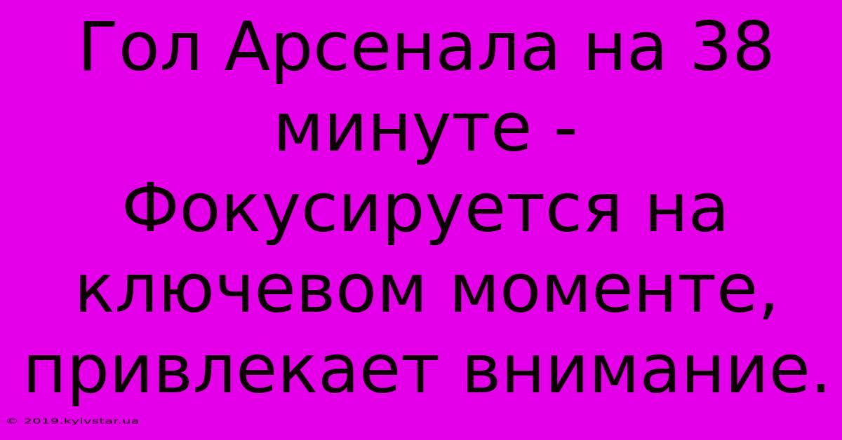 Гол Арсенала На 38 Минуте -  Фокусируется На Ключевом Моменте,  Привлекает Внимание.