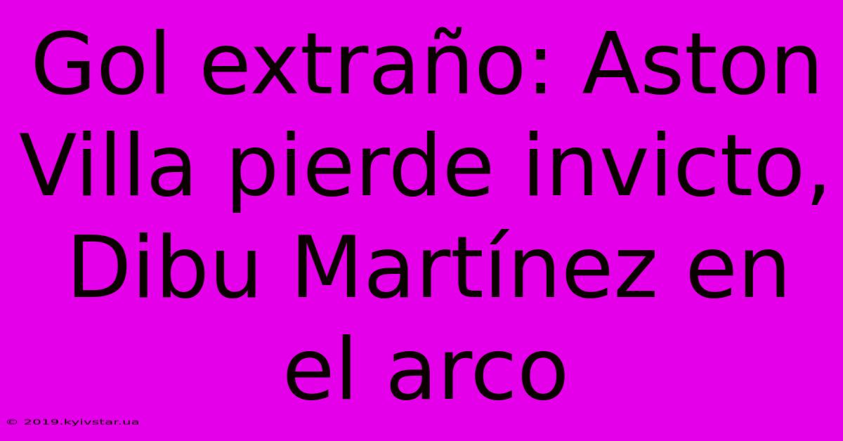 Gol Extraño: Aston Villa Pierde Invicto, Dibu Martínez En El Arco