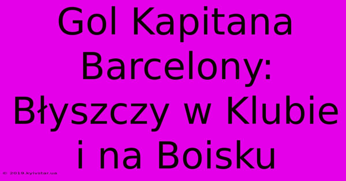 Gol Kapitana Barcelony: Błyszczy W Klubie I Na Boisku