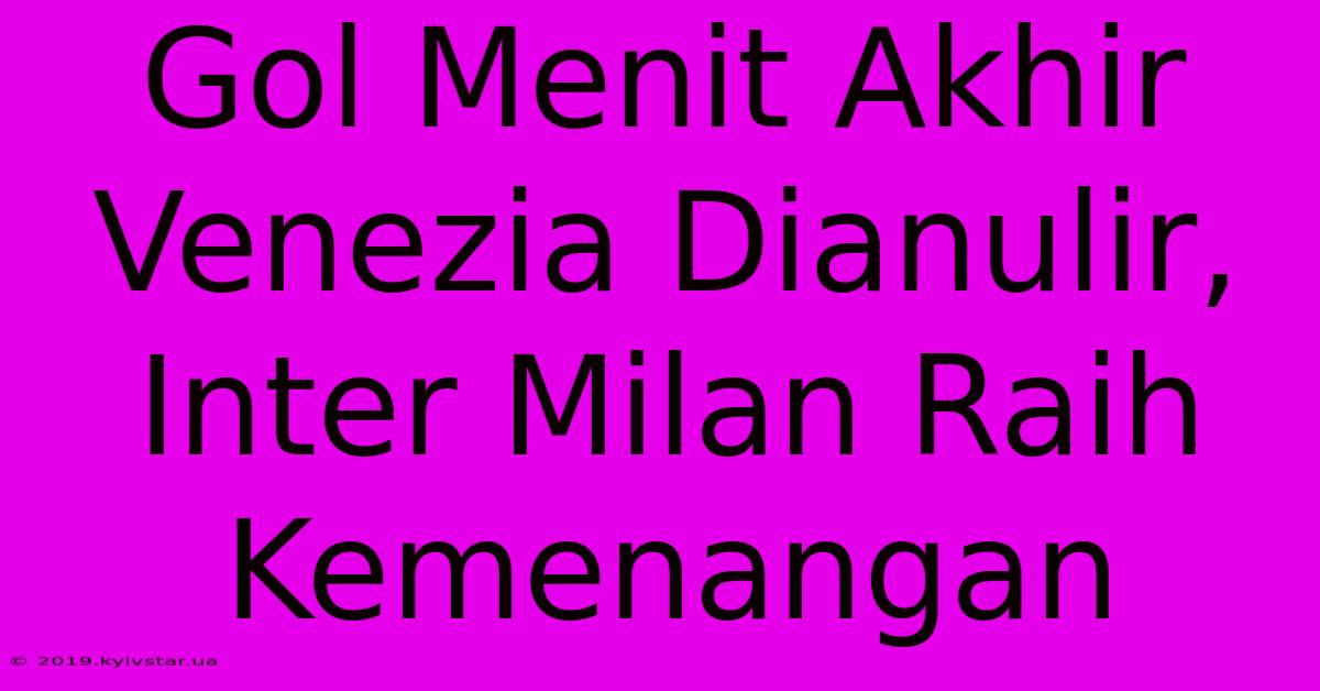 Gol Menit Akhir Venezia Dianulir, Inter Milan Raih Kemenangan