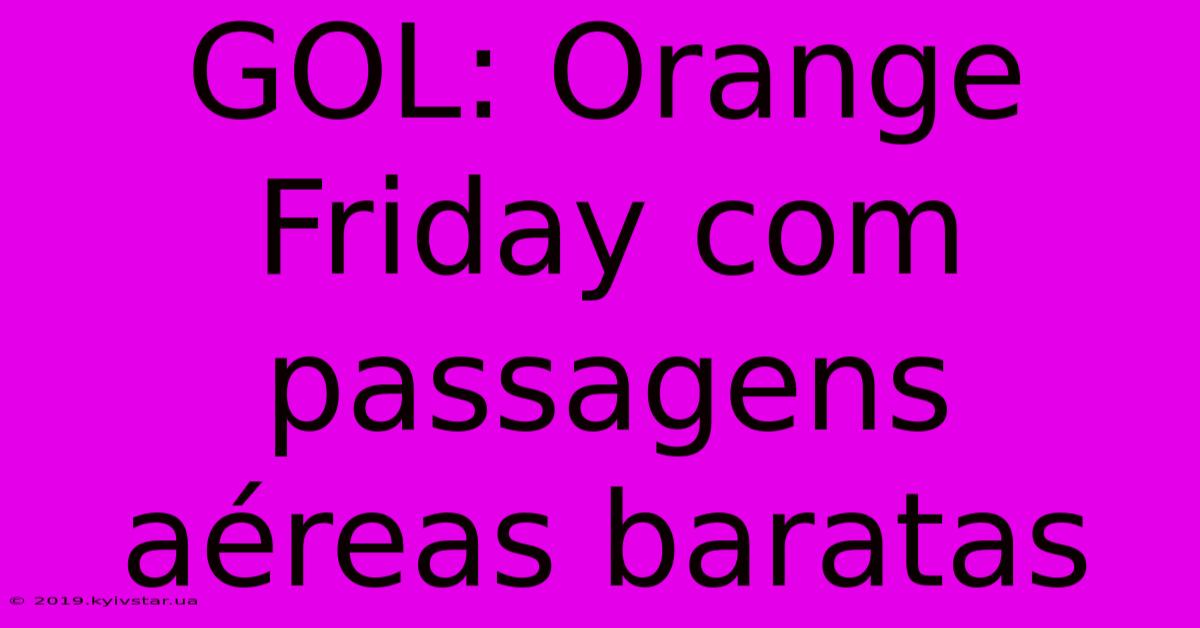 GOL: Orange Friday Com Passagens Aéreas Baratas