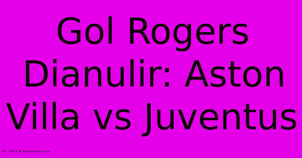 Gol Rogers Dianulir: Aston Villa Vs Juventus