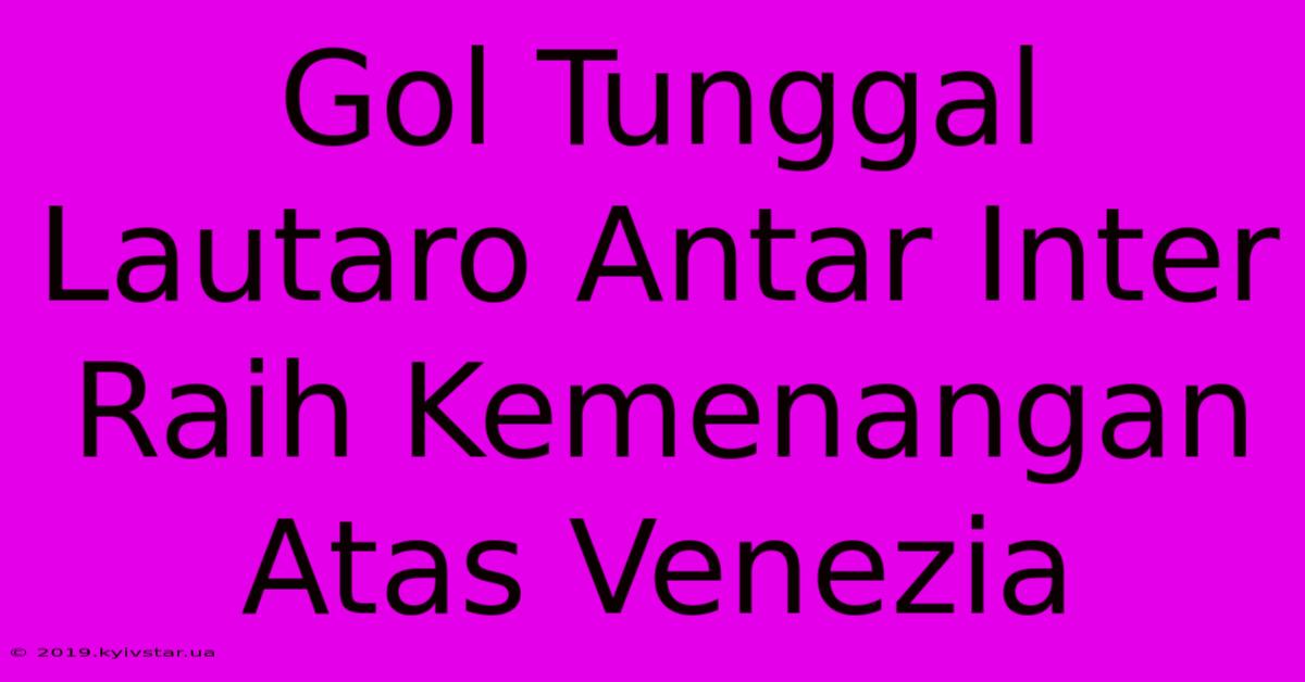 Gol Tunggal Lautaro Antar Inter Raih Kemenangan Atas Venezia