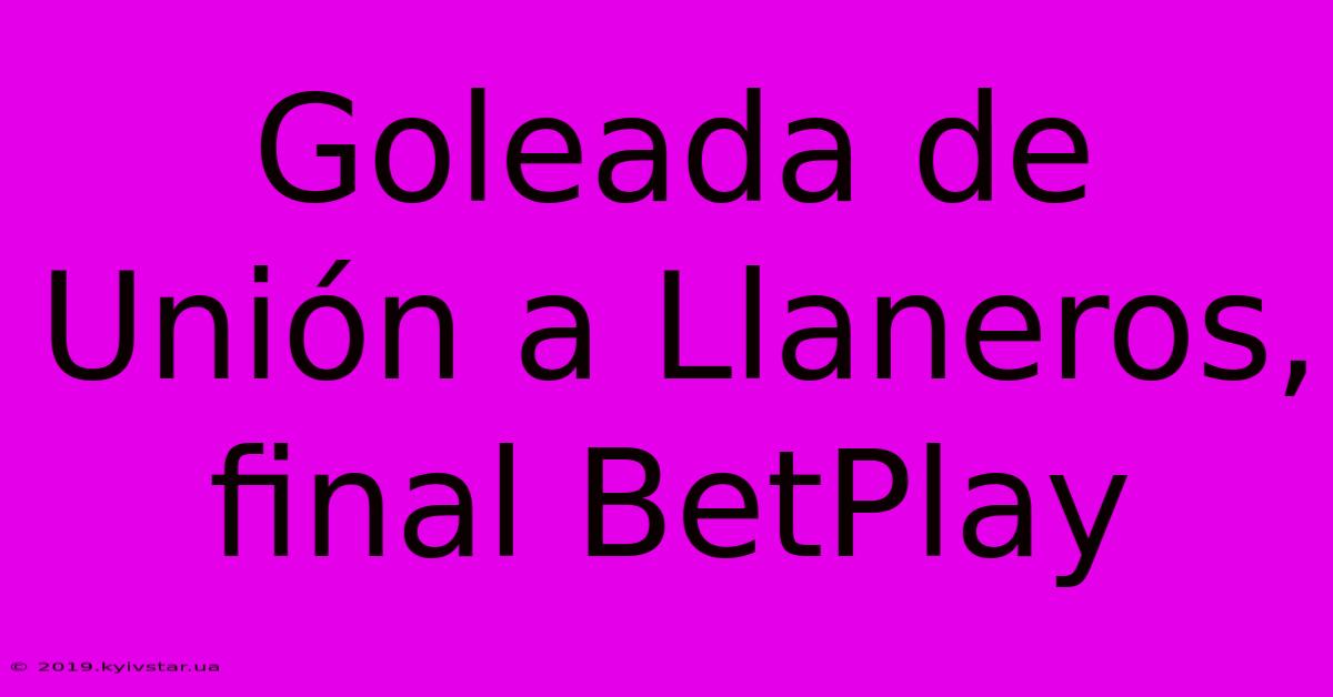 Goleada De Unión A Llaneros, Final BetPlay