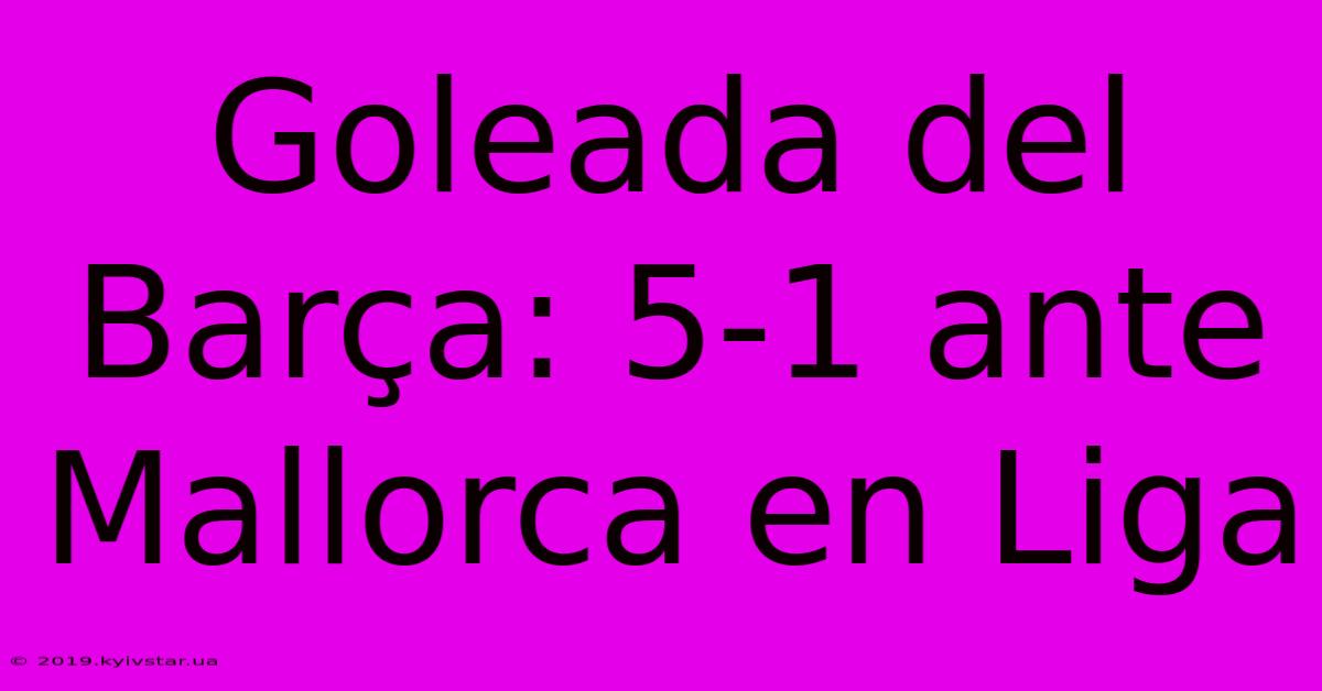 Goleada Del Barça: 5-1 Ante Mallorca En Liga