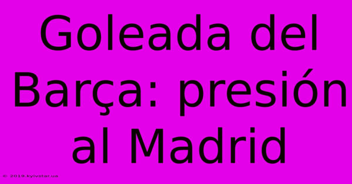 Goleada Del Barça: Presión Al Madrid