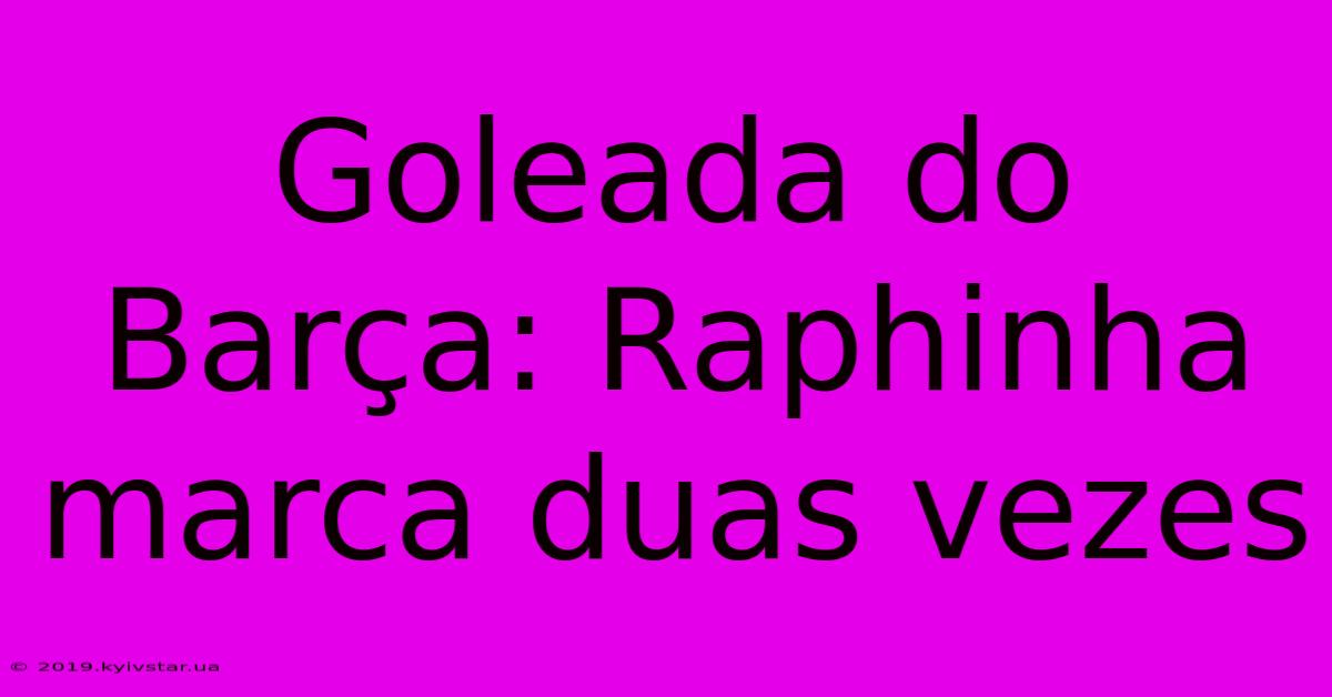 Goleada Do Barça: Raphinha Marca Duas Vezes