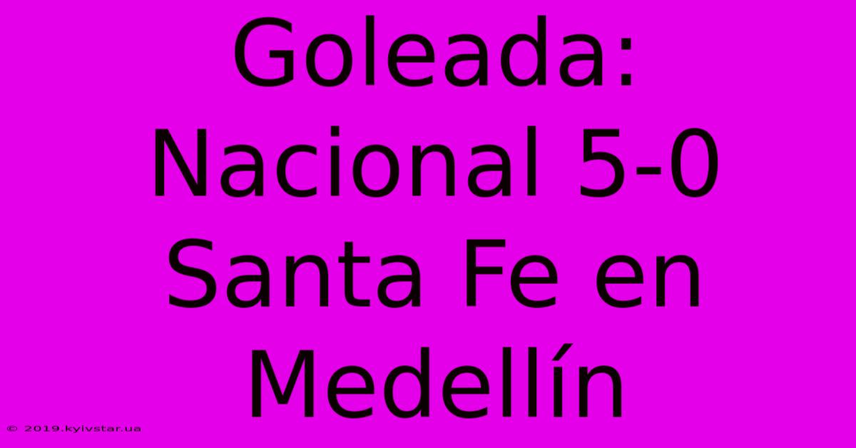 Goleada: Nacional 5-0 Santa Fe En Medellín