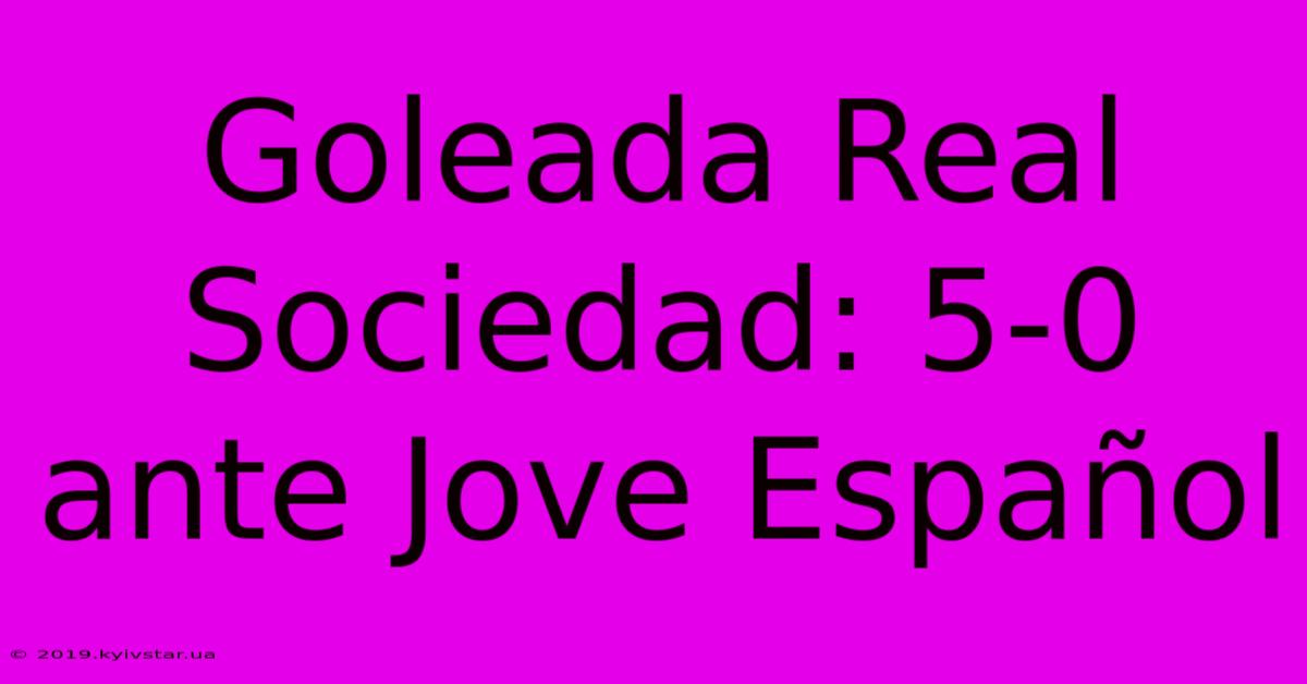 Goleada Real Sociedad: 5-0 Ante Jove Español